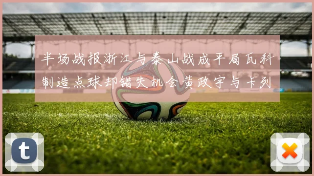 半场战报浙江与泰山战成平局瓦科制造点球却错失机会黄政宇与卡列洛各入一球