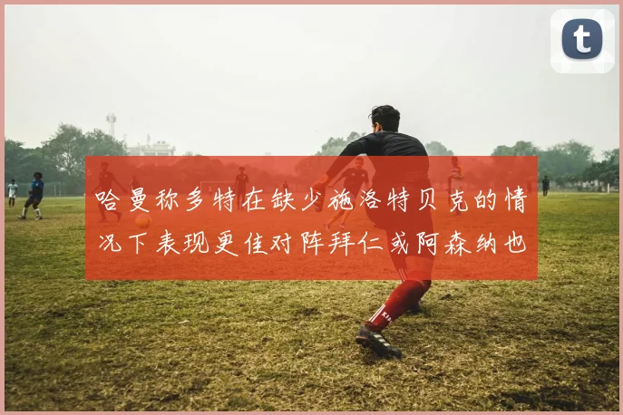 哈曼称多特在缺少施洛特贝克的情况下表现更佳对阵拜仁或阿森纳也有胜算