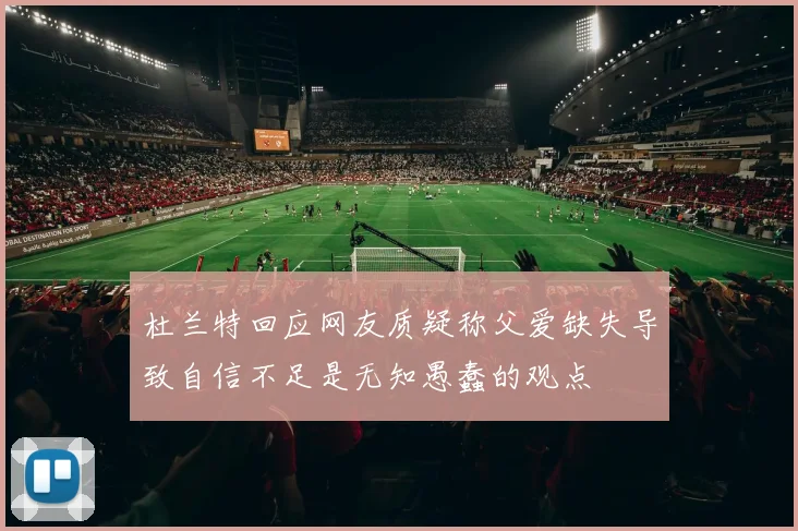 杜兰特回应网友质疑称父爱缺失导致自信不足是无知愚蠢的观点