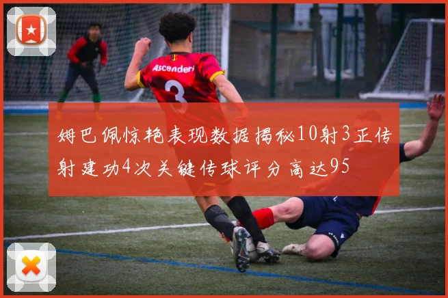 姆巴佩惊艳表现数据揭秘10射3正传射建功4次关键传球评分高达95