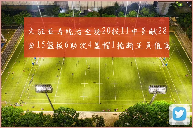 文班亚马统治全场20投11中贡献28分15篮板6助攻4盖帽1抢断正负值高达32