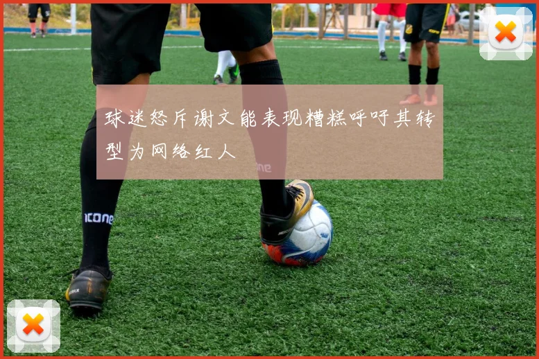 球迷怒斥谢文能表现糟糕呼吁其转型为网络红人