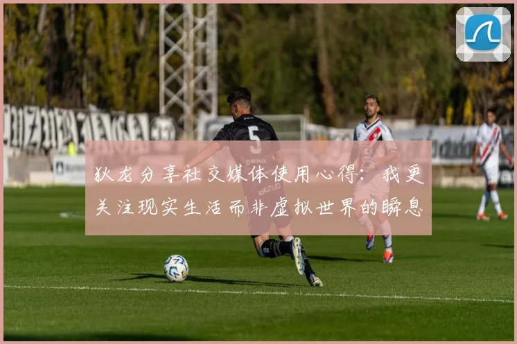 狄龙分享社交媒体使用心得：我更关注现实生活而非虚拟世界的瞬息万变