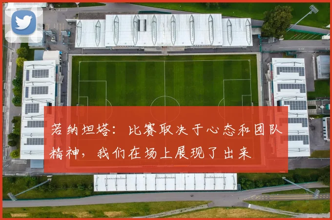 若纳坦塔：比赛取决于心态和团队精神，我们在场上展现了出来