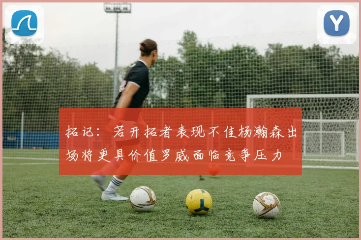 拓记：若开拓者表现不佳杨瀚森出场将更具价值罗威面临竞争压力