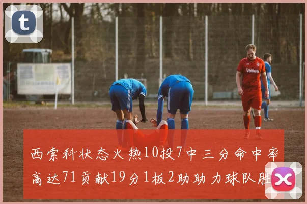 西索科状态火热10投7中三分命中率高达71贡献19分1板2助助力球队胜利