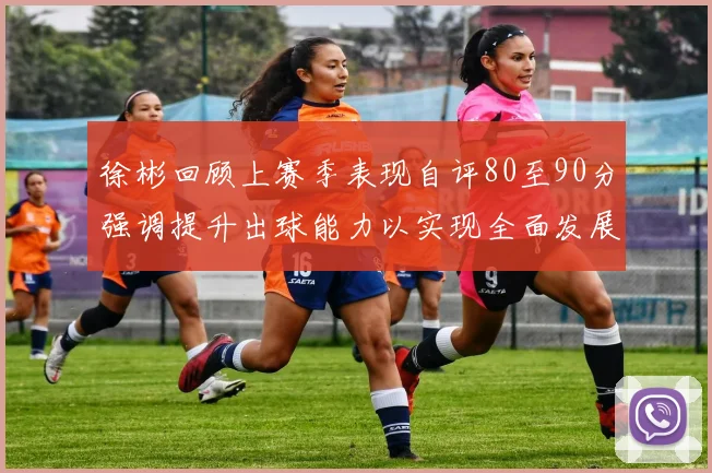 徐彬回顾上赛季表现自评80至90分强调提升出球能力以实现全面发展