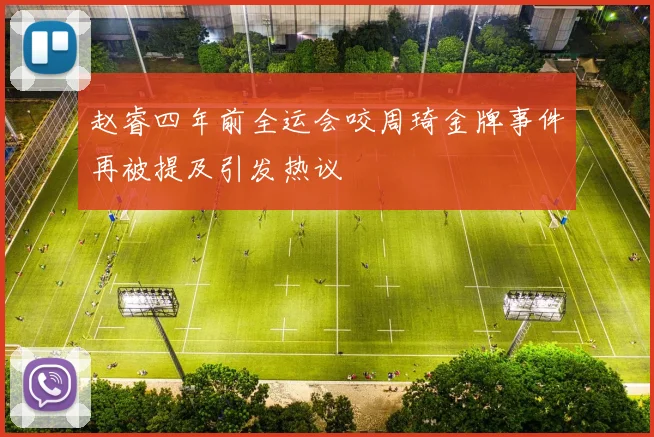 赵睿四年前全运会咬周琦金牌事件再被提及引发热议