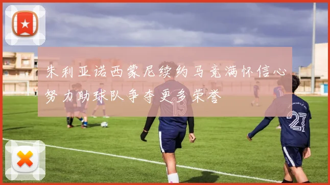 朱利亚诺西蒙尼续约马竞满怀信心努力助球队争夺更多荣誉
