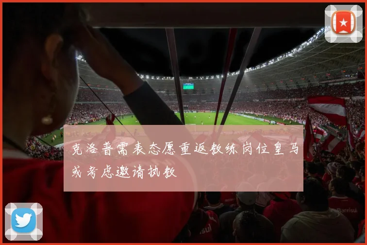 克洛普需表态愿重返教练岗位皇马或考虑邀请执教