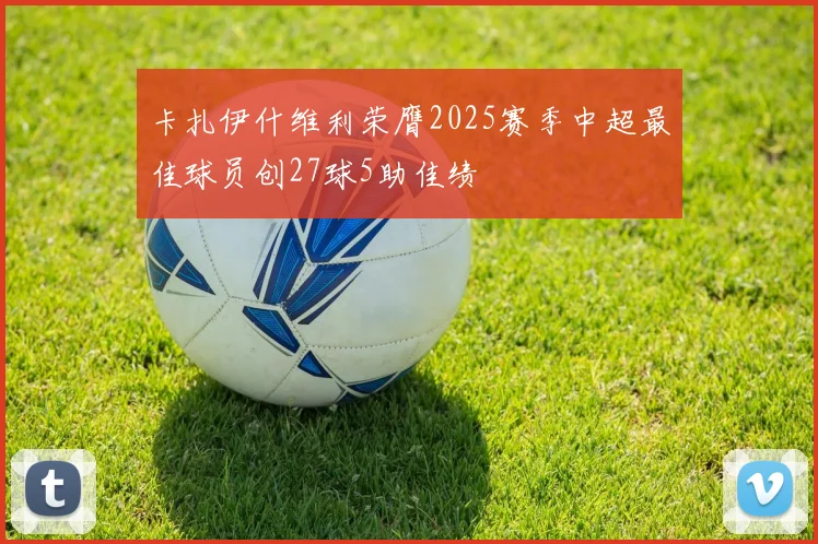 卡扎伊什维利荣膺2025赛季中超最佳球员创27球5助佳绩