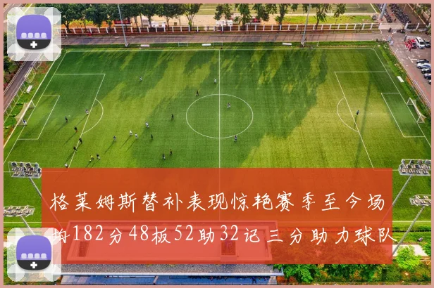 格莱姆斯替补表现惊艳赛季至今场均182分48板52助32记三分助力球队