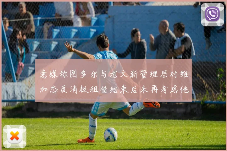 意媒称图多尔与尤文新管理层对维加态度消极租借结束后未再考虑他