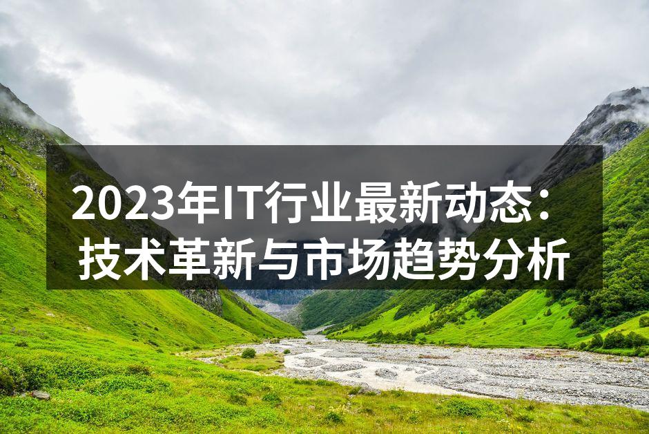 2023年IT行业最新动态：技术革新与市
